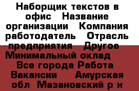 Наборщик текстов в офис › Название организации ­ Компания-работодатель › Отрасль предприятия ­ Другое › Минимальный оклад ­ 1 - Все города Работа » Вакансии   . Амурская обл.,Мазановский р-н